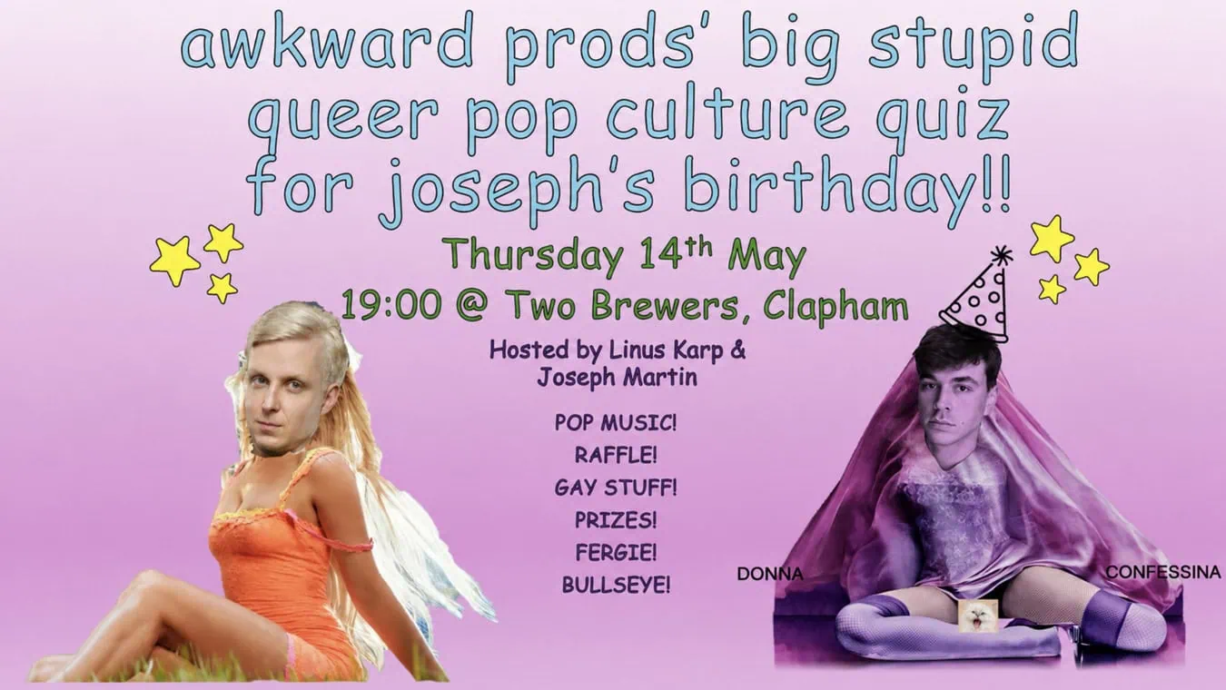 Join hosts Linus Karp and Joseph Martin for a stupid, queer evening of fun, stupid, queer pop culture quizzing. There will be prizes, a ridiculous raffle, comedy and so much queerness you can't even!